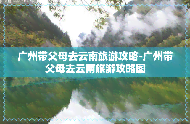 广州带父母去云南旅游攻略-广州带父母去云南旅游攻略图