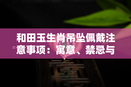 和田玉生肖吊坠佩戴注意事项：寓意、禁忌与全图解析