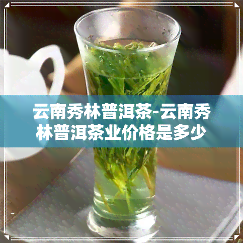 云南秀林普洱茶-云南秀林普洱茶业价格是多少