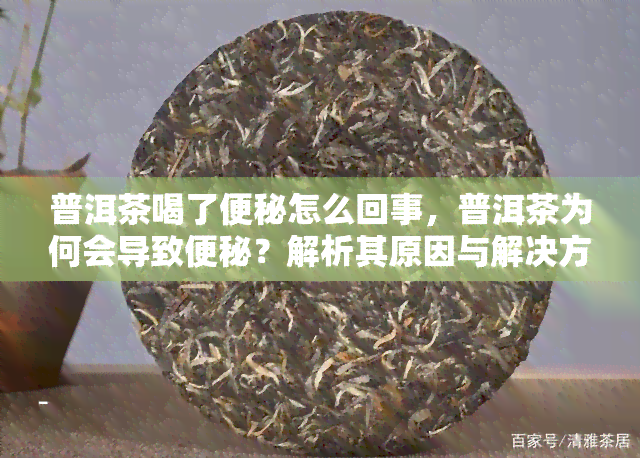 普洱茶喝了便秘怎么回事，普洱茶为何会导致便秘？解析其原因与解决方法