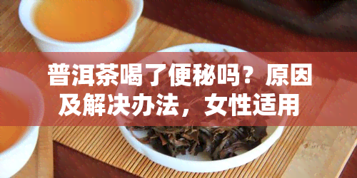 普洱茶喝了便秘吗？原因及解决办法，女性适用