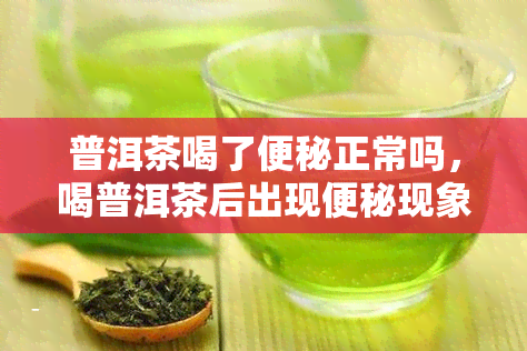 普洱茶喝了便秘正常吗，喝普洱茶后出现便秘现象是否正常？