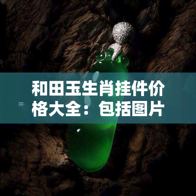 和田玉生肖挂件价格大全：包括图片、价格表和12生肖吊坠价钱，佩戴注意事项及摆件推荐