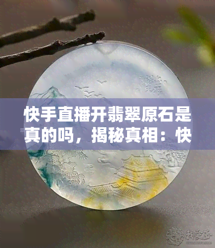 快手直播开翡翠原石是真的吗，揭秘真相：快手直播开翡翠原石是否真实？