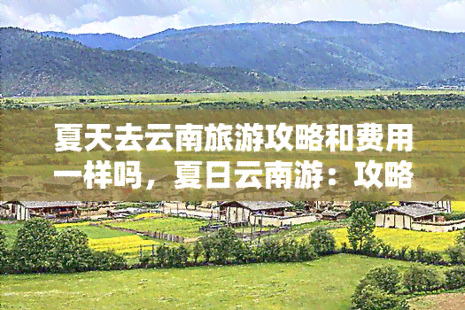 夏天去云南旅游攻略和费用一样吗，夏日云南游：攻略与花费是否一致？