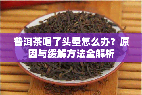 普洱茶喝了头晕怎么办？原因与缓解方法全解析