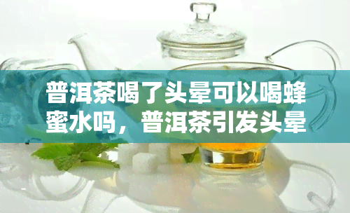 普洱茶喝了头晕可以喝蜂蜜水吗，普洱茶引发头晕，能否通过喝蜂蜜水缓解？