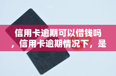 信用卡逾期可以借钱吗，信用卡逾期情况下，是否还能申请借款？