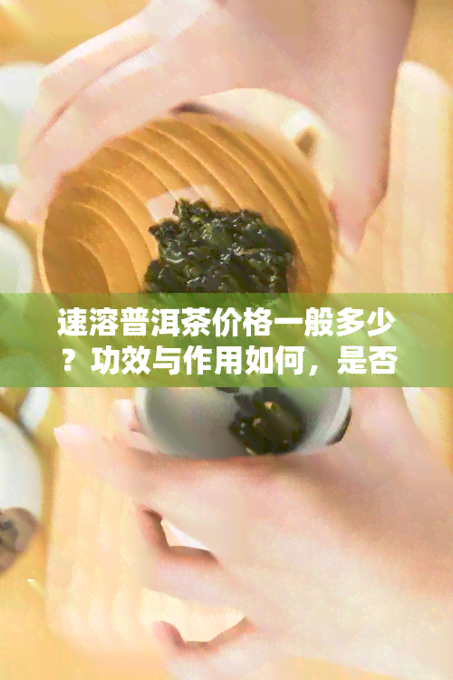 速溶普洱茶价格一般多少？功效与作用如何，是否好喝？