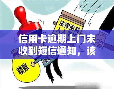 信用卡逾期上门未收到短信通知，该怎么办？可能的后果是什么？已欠款被上门，应如何处理？即使无还款能力，又将面临何种情况？