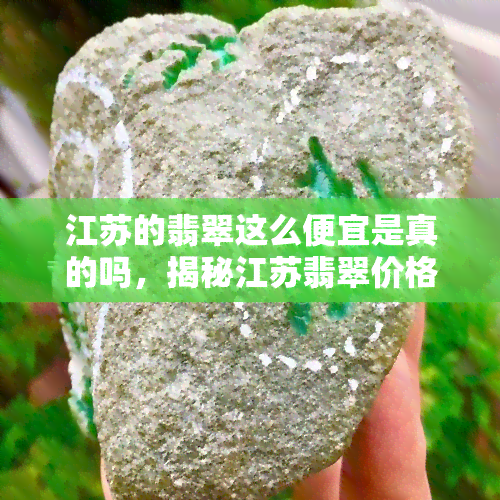 江苏的翡翠这么便宜是真的吗，揭秘江苏翡翠价格便宜背后的原因，真相大白！