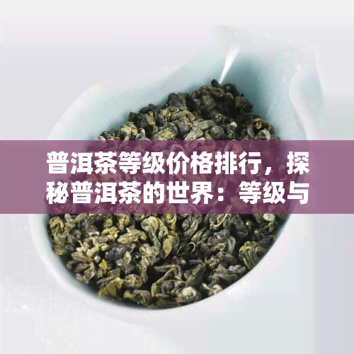 普洱茶等级价格排行，探秘普洱茶的世界：等级与价格的排行榜