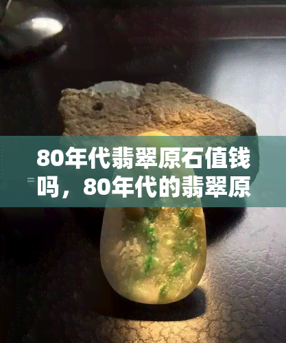 80年代翡翠原石值钱吗，80年代的翡翠原石，现在是否还具有投资价值？