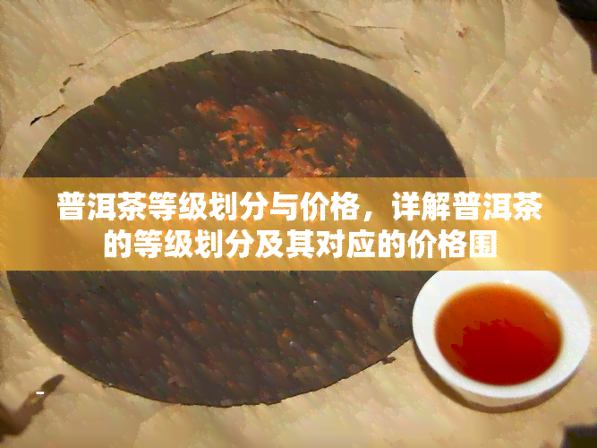 普洱茶等级划分与价格，详解普洱茶的等级划分及其对应的价格围