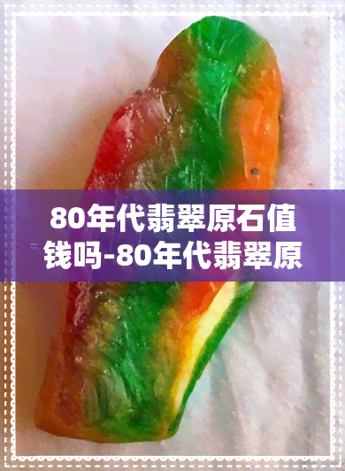 80年代翡翠原石值钱吗-80年代翡翠原石值钱吗