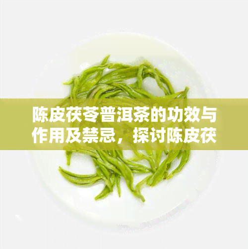 陈皮茯苓普洱茶的功效与作用及禁忌，探讨陈皮茯苓普洱茶的神奇功效、作用以及使用禁忌