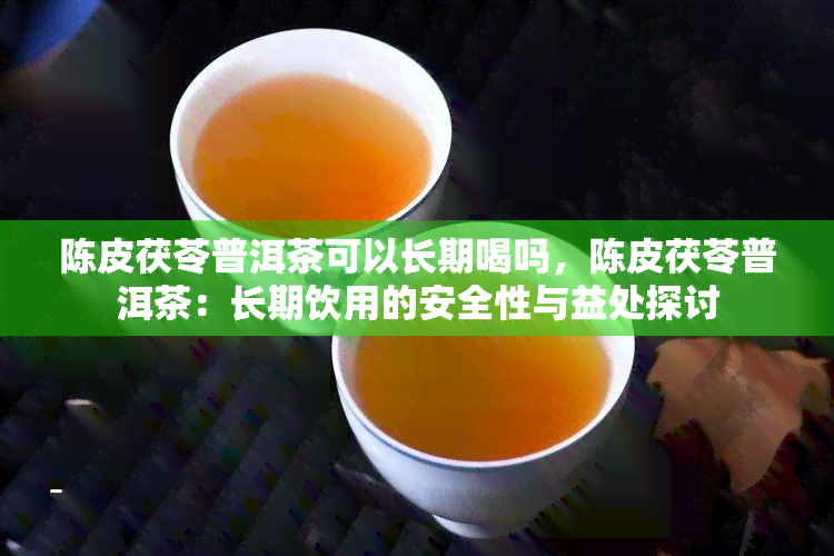 陈皮茯苓普洱茶可以长期喝吗，陈皮茯苓普洱茶：长期饮用的安全性与益处探讨