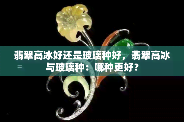 翡翠高冰好还是玻璃种好，翡翠高冰与玻璃种：哪种更好？