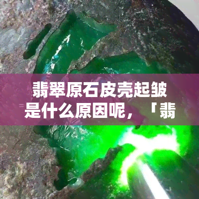 翡翠原石皮壳起皱是什么原因呢，「翡翠原石皮壳起皱」的原因解析