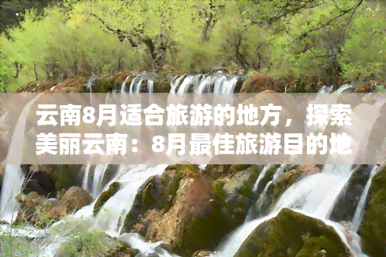 云南8月适合旅游的地方，探索美丽云南：8月更佳旅游目的地推荐