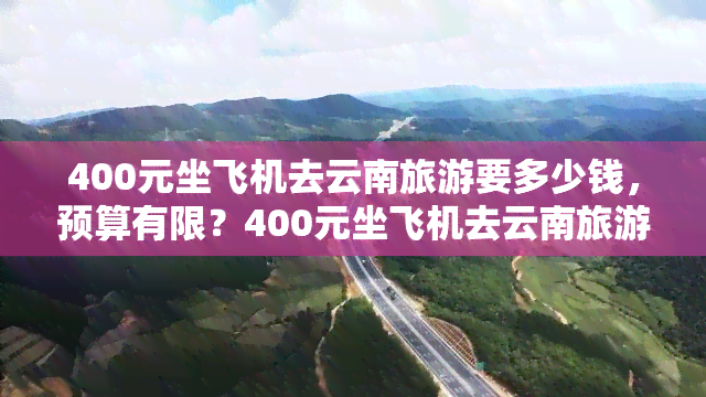 400元坐飞机去云南旅游要多少钱，预算有限？400元坐飞机去云南旅游全攻略