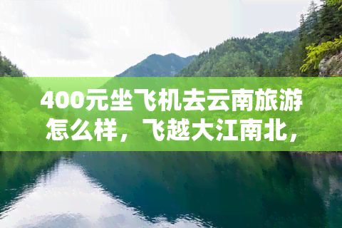 400元坐飞机去云南旅游怎么样，飞越大江南北，400元畅游云南！