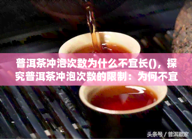 普洱茶冲泡次数为什么不宜长()，探究普洱茶冲泡次数的限制：为何不宜过长？