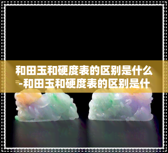 和田玉和硬度表的区别是什么-和田玉和硬度表的区别是什么呢