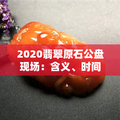 2020翡翠原石公盘现场：含义、时间表、标王图片与年成交额解析