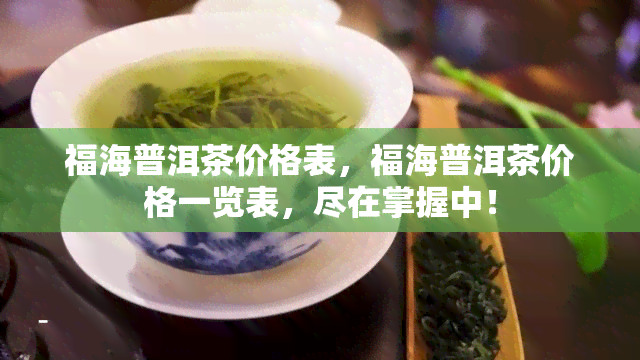 福海普洱茶价格表，福海普洱茶价格一览表，尽在掌握中！