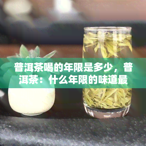 普洱茶喝的年限是多少，普洱茶：什么年限的味道最醇厚？