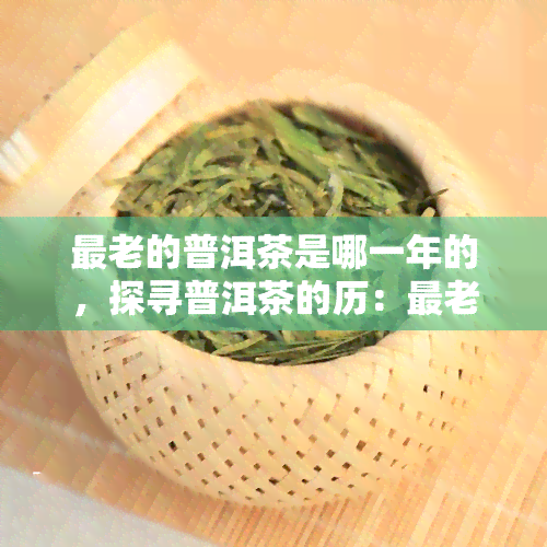 最老的普洱茶是哪一年的，探寻普洱茶的历：最老的普洱茶是哪一年生产的？