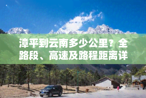 漳平到云南多少公里？全路段、高速及路程距离详解，包括至昆明的距离及相关信息。