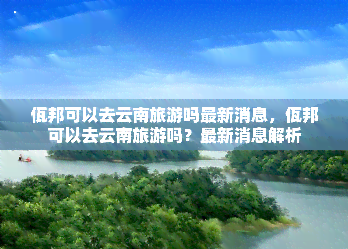 佤邦可以去云南旅游吗最新消息，佤邦可以去云南旅游吗？最新消息解析