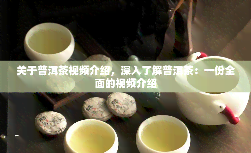 关于普洱茶视频介绍，深入了解普洱茶：一份全面的视频介绍