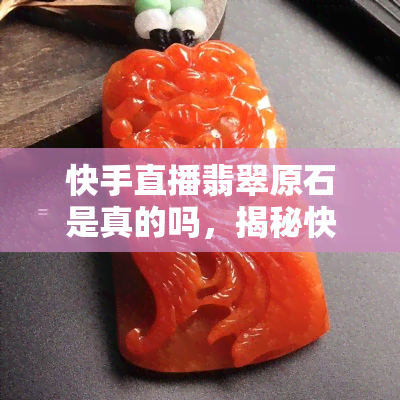 快手直播翡翠原石是真的吗，揭秘快手直播翡翠原石：真的还是假的？