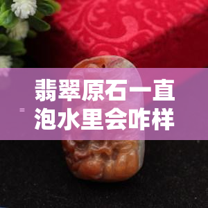 翡翠原石一直泡水里会咋样呢？看看图片和视频解析！