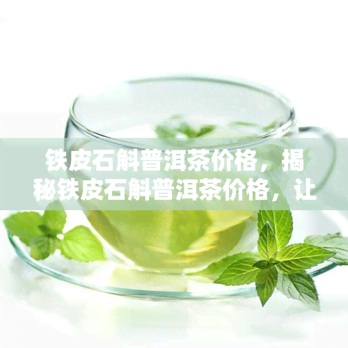 铁皮石斛普洱茶价格，揭秘铁皮石斛普洱茶价格，让你不再被市场迷惑！