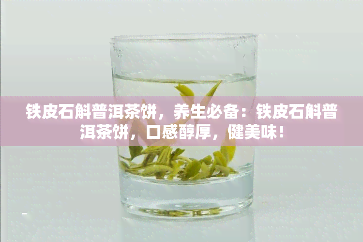 铁皮石斛普洱茶饼，养生必备：铁皮石斛普洱茶饼，口感醇厚，健美味！