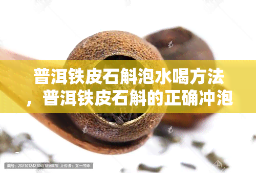 普洱铁皮石斛泡水喝方法，普洱铁皮石斛的正确冲泡方法，让你轻松享受养生之水