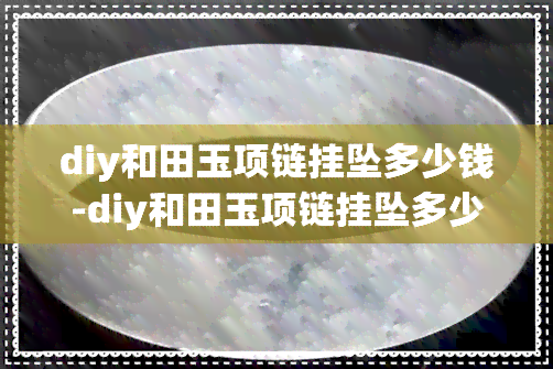 diy和田玉项链挂坠多少钱-diy和田玉项链挂坠多少钱一个