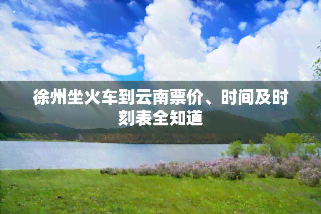 徐州坐火车到云南票价、时间及时刻表全知道