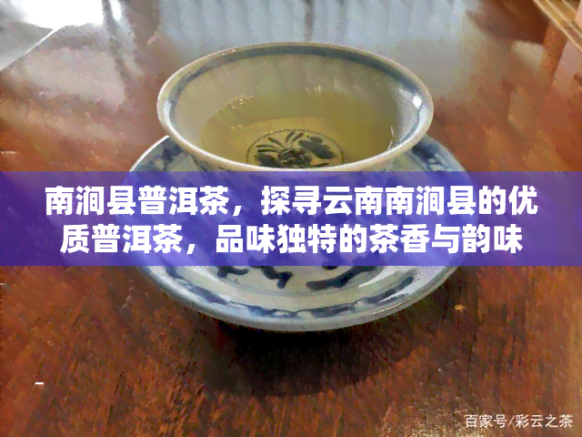 南涧县普洱茶，探寻云南南涧县的优质普洱茶，品味独特的茶香与韵味