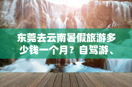 东莞去云南暑假旅游多少钱一个月？自驾游、跟团游、自助游攻略全在这！