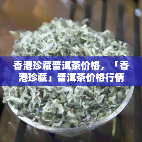 珍藏普洱茶价格，「珍藏」普洱茶价格行情一览表