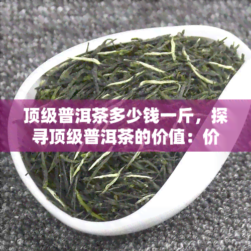 顶级普洱茶多少钱一斤，探寻顶级普洱茶的价值：价格解析与选购指南