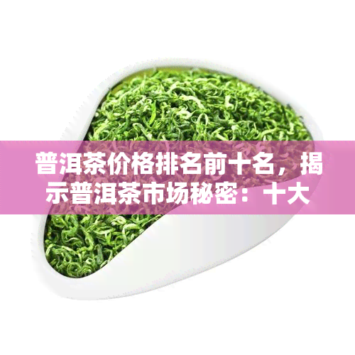 普洱茶价格排名前十名，揭示普洱茶市场秘密：十大更受欢迎的普洱茶价格排行榜