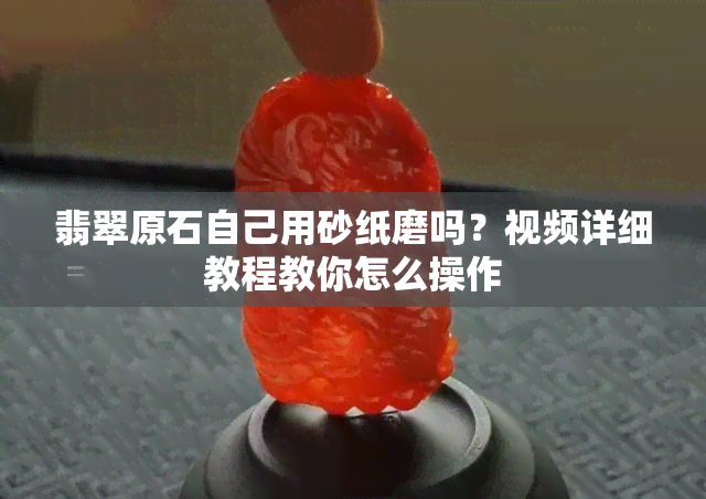 翡翠原石自己用砂纸磨吗？视频详细教程教你怎么操作