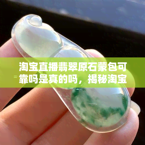 淘宝直播翡翠原石蒙包可靠吗是真的吗，揭秘淘宝直播翡翠原石蒙包：你真的了解其中的真相吗？