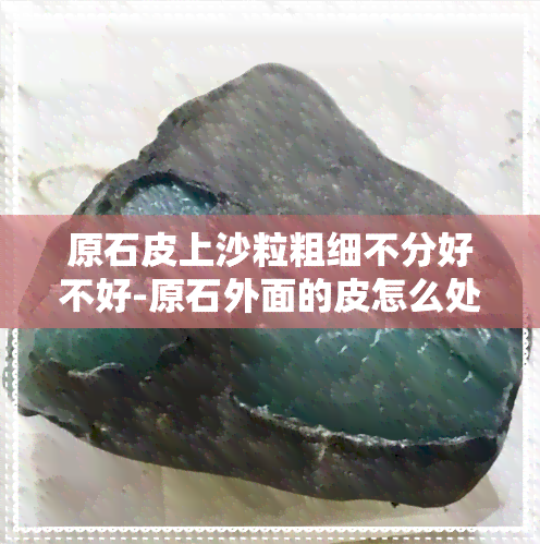 原石皮上沙粒粗细不分好不好-原石外面的皮怎么处理